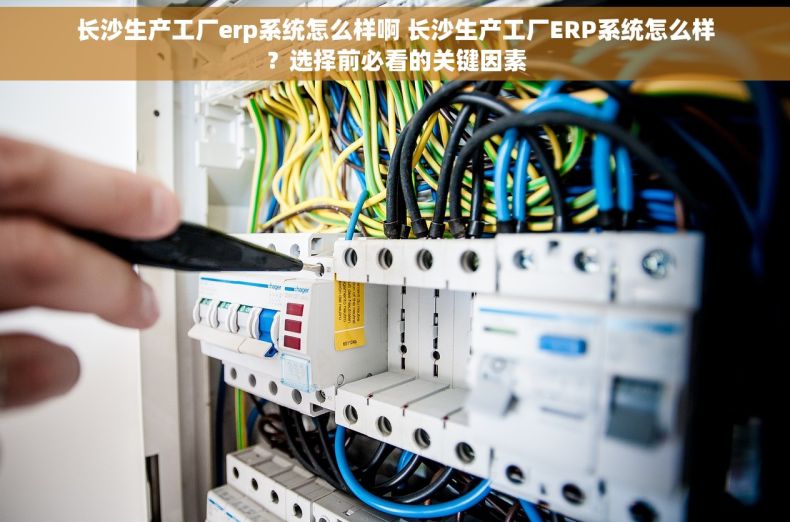 长沙生产工厂erp系统怎么样啊 长沙生产工厂ERP系统怎么样？选择前必看的关键因素