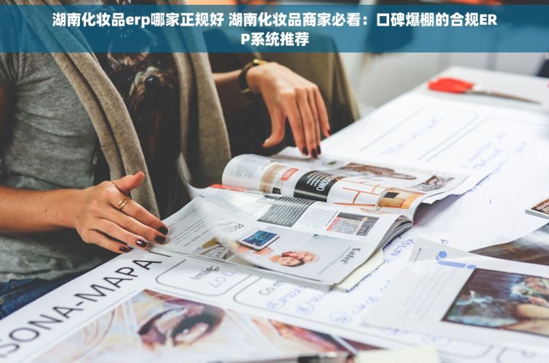 湖南化妆品erp哪家正规好 湖南化妆品商家必看：口碑爆棚的合规ERP系统推荐