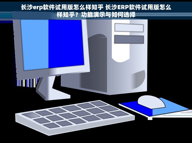 长沙erp软件试用版怎么样知乎 长沙ERP软件试用版怎么样知乎？功能演示与如何选择