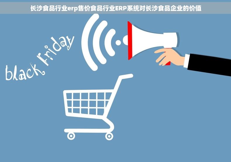 长沙食品行业erp售价食品行业ERP系统对长沙食品企业的价值