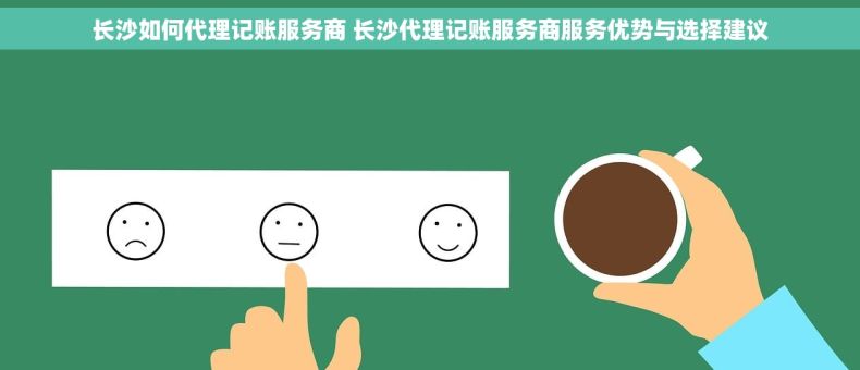 长沙如何代理记账服务商 长沙代理记账服务商服务优势与选择建议