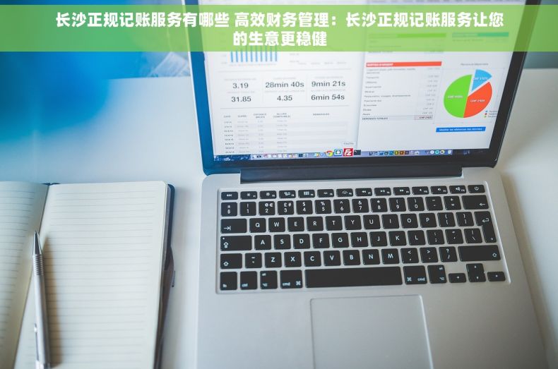 长沙正规记账服务有哪些 高效财务管理：长沙正规记账服务让您的生意更稳健