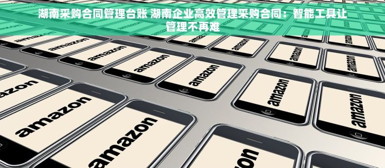 湖南采购合同管理台账 湖南企业高效管理采购合同：智能工具让管理不再难