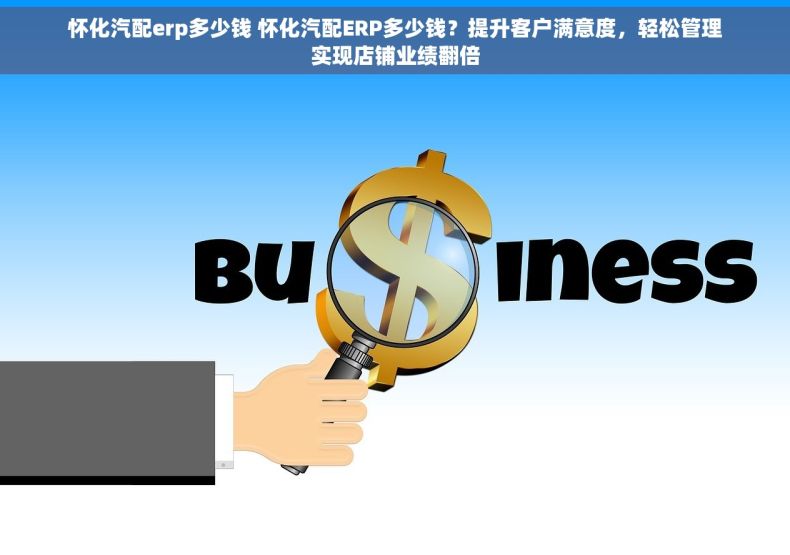 怀化汽配erp多少钱 怀化汽配ERP多少钱？提升客户满意度，轻松管理实现店铺业绩翻倍