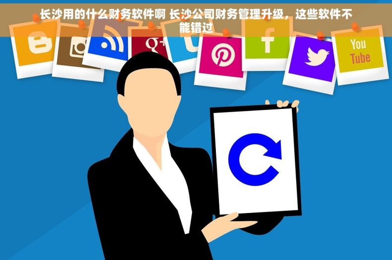 长沙用的什么财务软件啊 长沙公司财务管理升级，这些软件不能错过