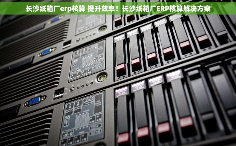 长沙纸箱厂erp核算 提升效率！长沙纸箱厂ERP核算解决方案