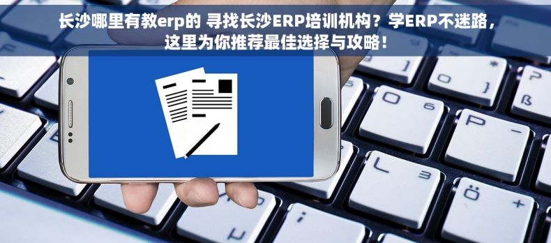 长沙哪里有教erp的 寻找长沙ERP培训机构？学ERP不迷路，这里为你推荐最佳选择与攻略！