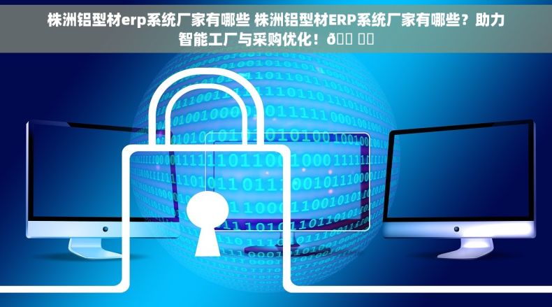 株洲铝型材erp系统厂家有哪些 株洲铝型材ERP系统厂家有哪些？助力智能工厂与采购优化！🛠️✨