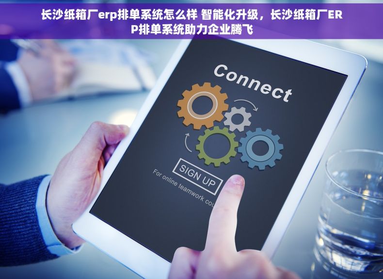 长沙纸箱厂erp排单系统怎么样 智能化升级，长沙纸箱厂ERP排单系统助力企业腾飞