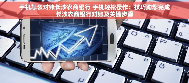 手机怎么对账长沙农商银行 手机轻松操作：技巧助您完成长沙农商银行对账及关键步骤