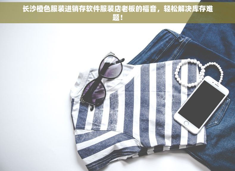 长沙橙色服装进销存软件服装店老板的福音，轻松解决库存难题！