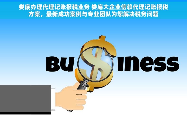 娄底办理代理记账报税业务 娄底大企业信赖代理记账报税方案，最新成功案例与专业团队为您解决税务问题