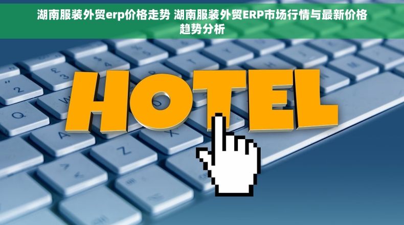 湖南服装外贸erp价格走势 湖南服装外贸ERP市场行情与最新价格趋势分析