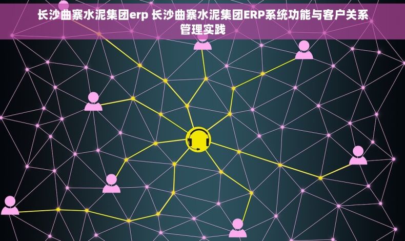 长沙曲寨水泥集团erp 长沙曲寨水泥集团ERP系统功能与客户关系管理实践