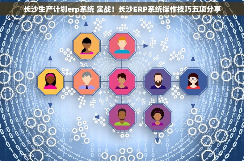长沙生产计划erp系统 实战！长沙ERP系统操作技巧五项分享