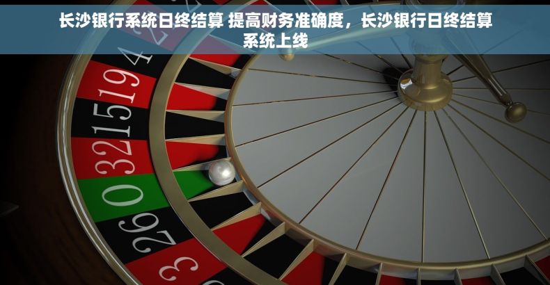 长沙银行系统日终结算 提高财务准确度，长沙银行日终结算系统上线