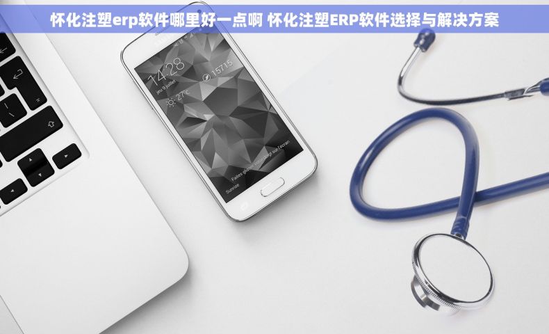 怀化注塑erp软件哪里好一点啊 怀化注塑ERP软件选择与解决方案