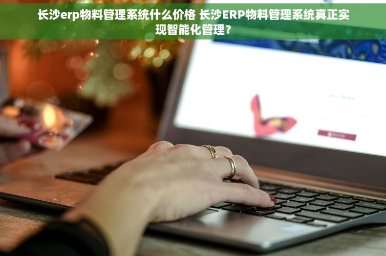 长沙erp物料管理系统什么价格 长沙ERP物料管理系统真正实现智能化管理？
