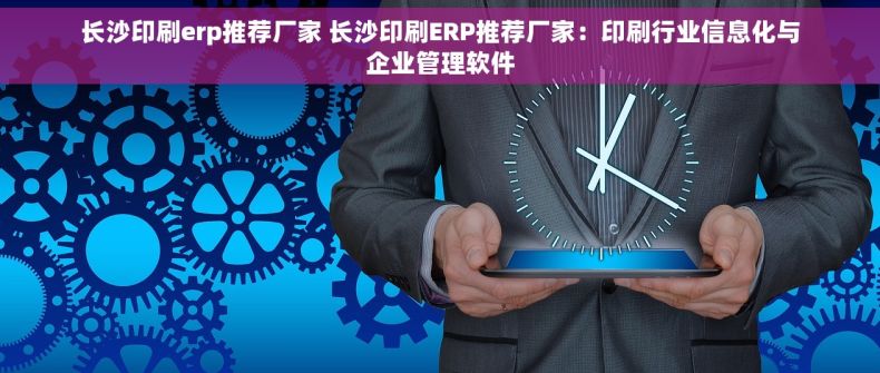 长沙印刷erp推荐厂家 长沙印刷ERP推荐厂家：印刷行业信息化与企业管理软件