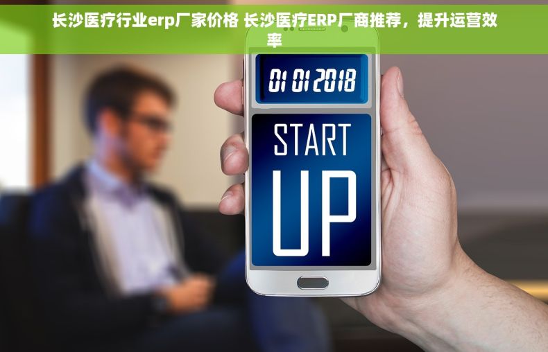 长沙医疗行业erp厂家价格 长沙医疗ERP厂商推荐，提升运营效率