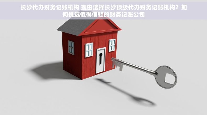 长沙代办财务记账机构 理由选择长沙顶级代办财务记账机构？如何挑选值得信赖的财务记账公司