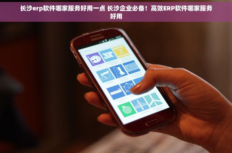 长沙erp软件哪家服务好用一点 长沙企业必备！高效ERP软件哪家服务好用