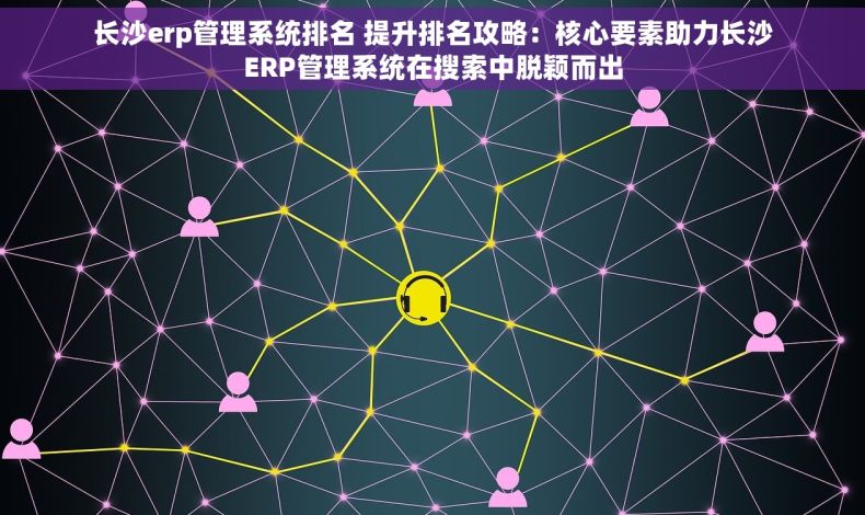 长沙erp管理系统排名 提升排名攻略：核心要素助力长沙ERP管理系统在搜索中脱颖而出