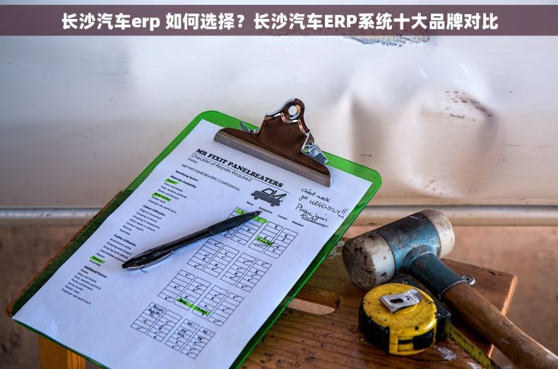 长沙汽车erp 如何选择？长沙汽车ERP系统十大品牌对比