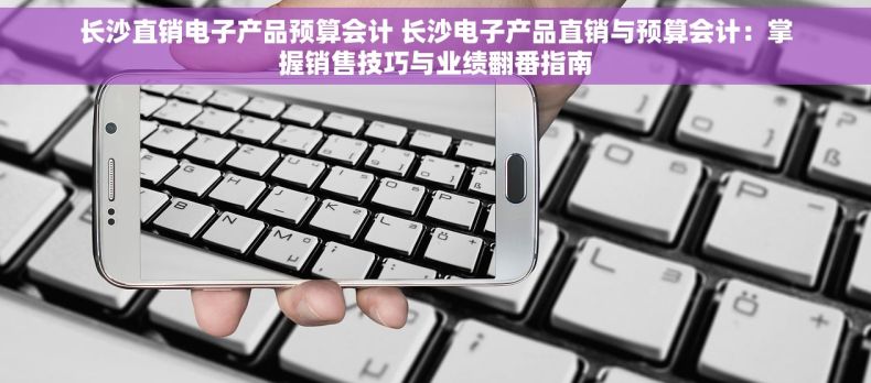 长沙直销电子产品预算会计 长沙电子产品直销与预算会计：掌握销售技巧与业绩翻番指南