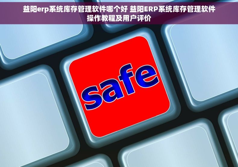 益阳erp系统库存管理软件哪个好 益阳ERP系统库存管理软件操作教程及用户评价