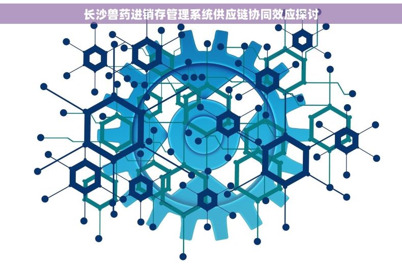 长沙兽药进销存管理系统供应链协同效应探讨