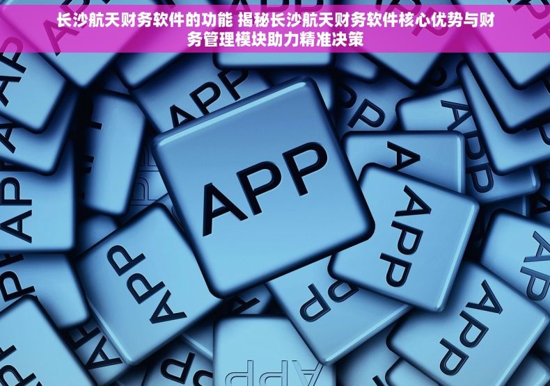 长沙航天财务软件的功能 揭秘长沙航天财务软件核心优势与财务管理模块助力精准决策