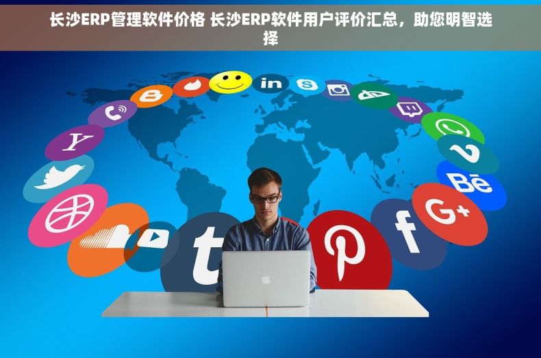 长沙ERP管理软件价格 长沙ERP软件用户评价汇总，助您明智选择