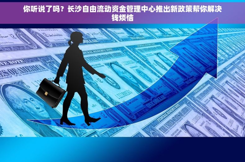 你听说了吗？长沙自由流动资金管理中心推出新政策帮你解决钱烦恼