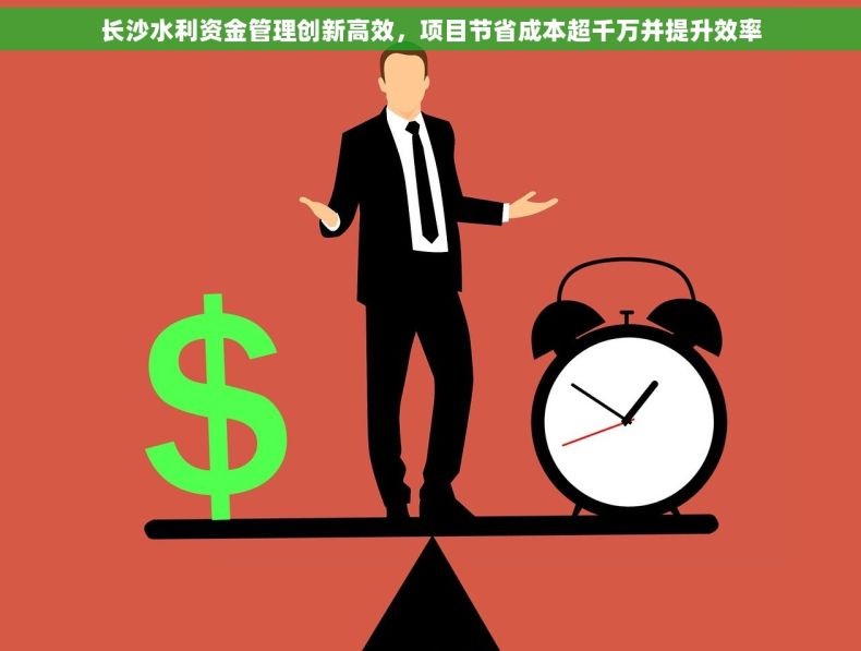 长沙水利资金管理创新高效，项目节省成本超千万并提升效率