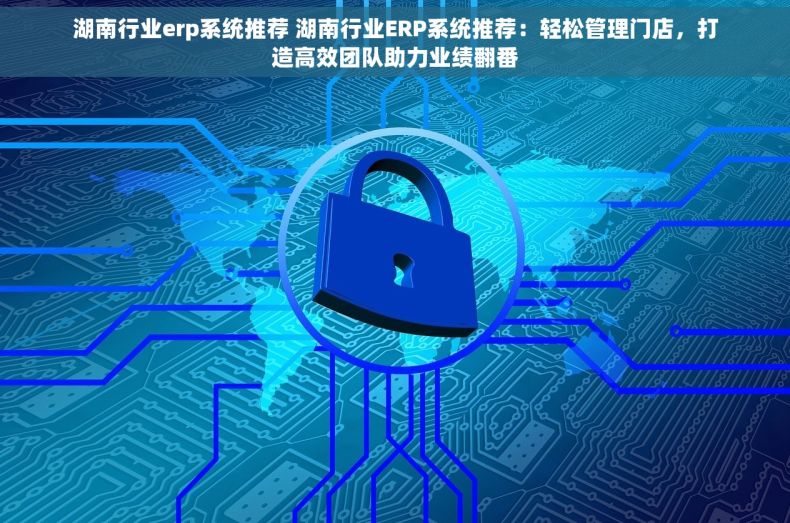 湖南行业erp系统推荐 湖南行业ERP系统推荐：轻松管理门店，打造高效团队助力业绩翻番