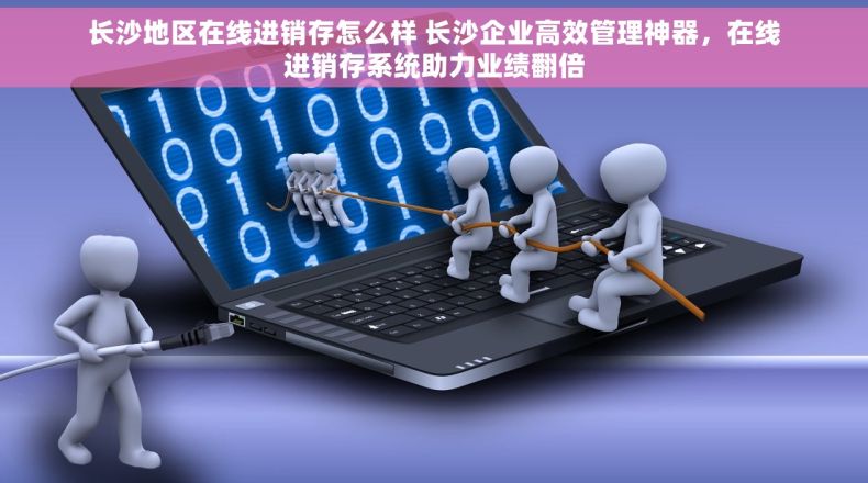 长沙地区在线进销存怎么样 长沙企业高效管理神器，在线进销存系统助力业绩翻倍