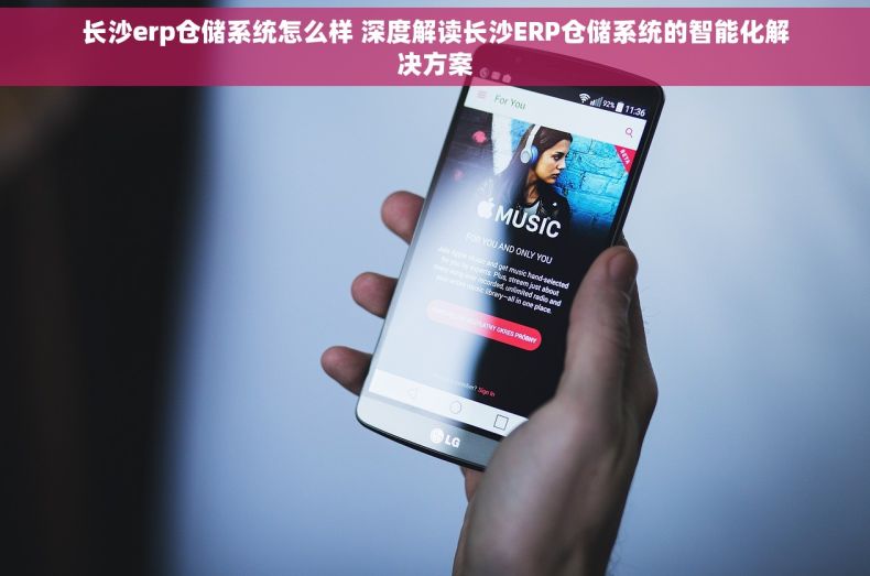 长沙erp仓储系统怎么样 深度解读长沙ERP仓储系统的智能化解决方案