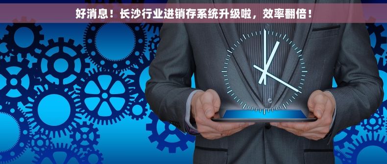 好消息！长沙行业进销存系统升级啦，效率翻倍！