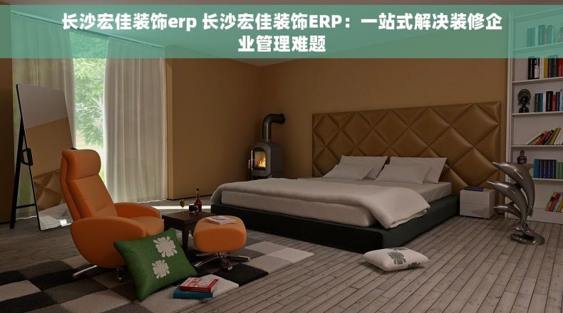 长沙宏佳装饰erp 长沙宏佳装饰ERP：一站式解决装修企业管理难题
