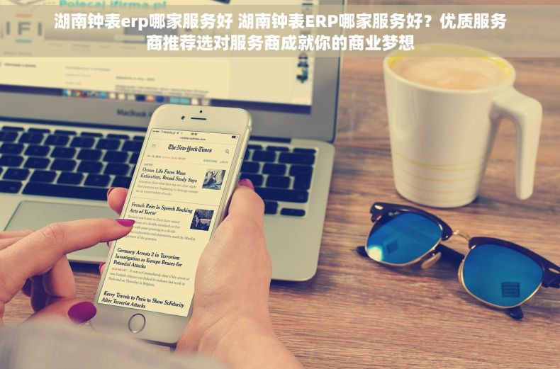 湖南钟表erp哪家服务好 湖南钟表ERP哪家服务好？优质服务商推荐选对服务商成就你的商业梦想