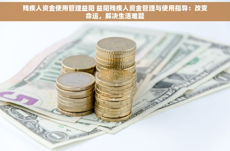残疾人资金使用管理益阳 益阳残疾人资金管理与使用指导：改变命运，解决生活难题