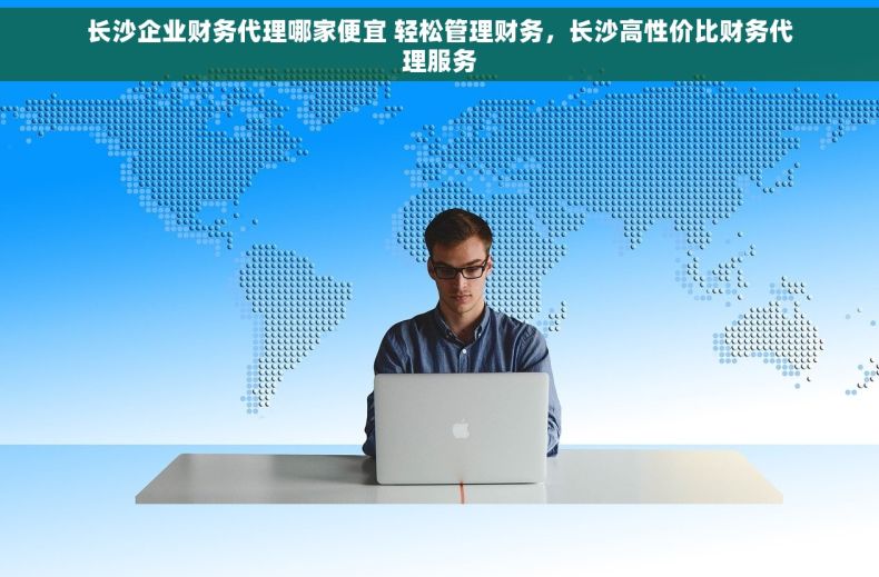 长沙企业财务代理哪家便宜 轻松管理财务，长沙高性价比财务代理服务
