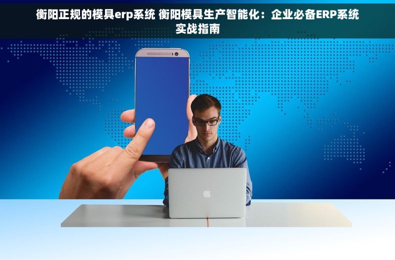 衡阳正规的模具erp系统 衡阳模具生产智能化：企业必备ERP系统实战指南