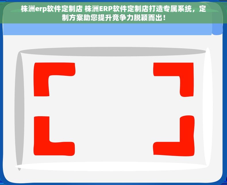 株洲erp软件定制店 株洲ERP软件定制店打造专属系统，定制方案助您提升竞争力脱颖而出！