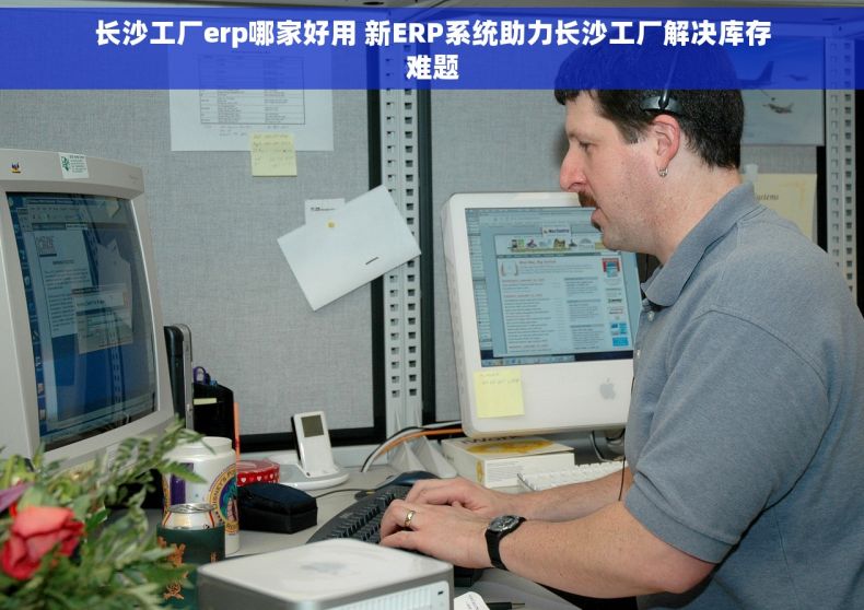 长沙工厂erp哪家好用 新ERP系统助力长沙工厂解决库存难题