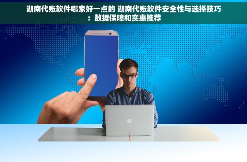 湖南代账软件哪家好一点的 湖南代账软件安全性与选择技巧：数据保障和实惠推荐