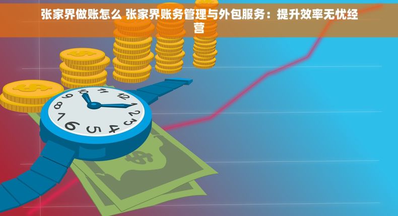 张家界做账怎么 张家界账务管理与外包服务：提升效率无忧经营