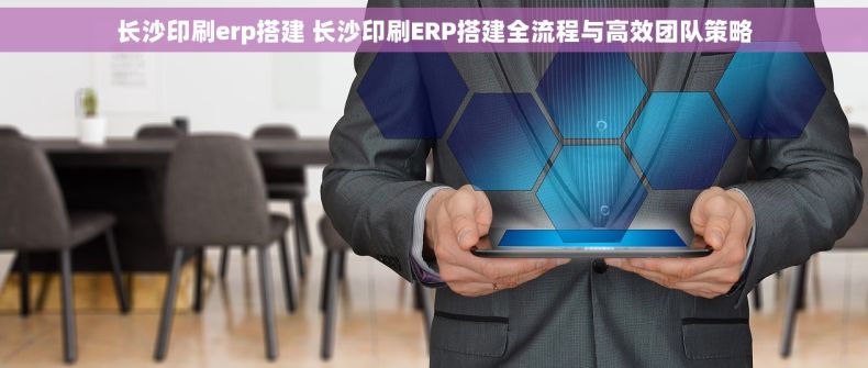 长沙印刷erp搭建 长沙印刷ERP搭建全流程与高效团队策略