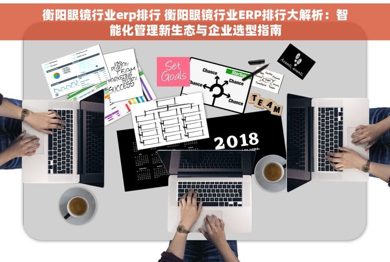 衡阳眼镜行业erp排行 衡阳眼镜行业ERP排行大解析：智能化管理新生态与企业选型指南